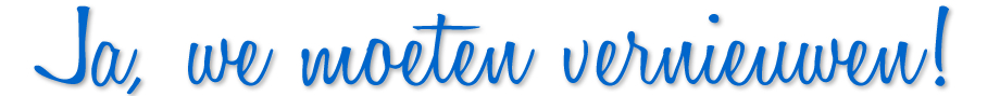 Ja, we moeten vernieuwen! Ja, we moeten vernieuwen!